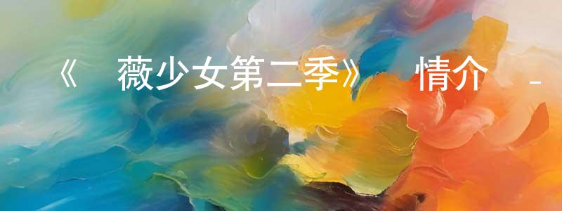 陳京的網絡影視資源,《薔薇少女第二季》詳情介紹_薔薇少女第二季已完結在線觀看_薔薇少女第二季迅雷下載_日漫